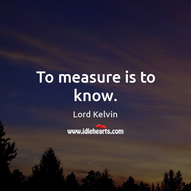 To measure is to know. Lord Kelvin Picture Quote