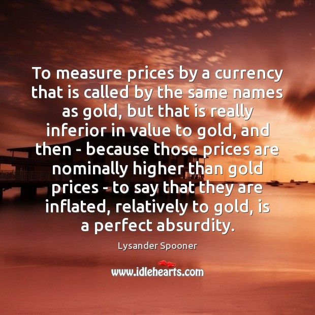 To measure prices by a currency that is called by the same Lysander Spooner Picture Quote