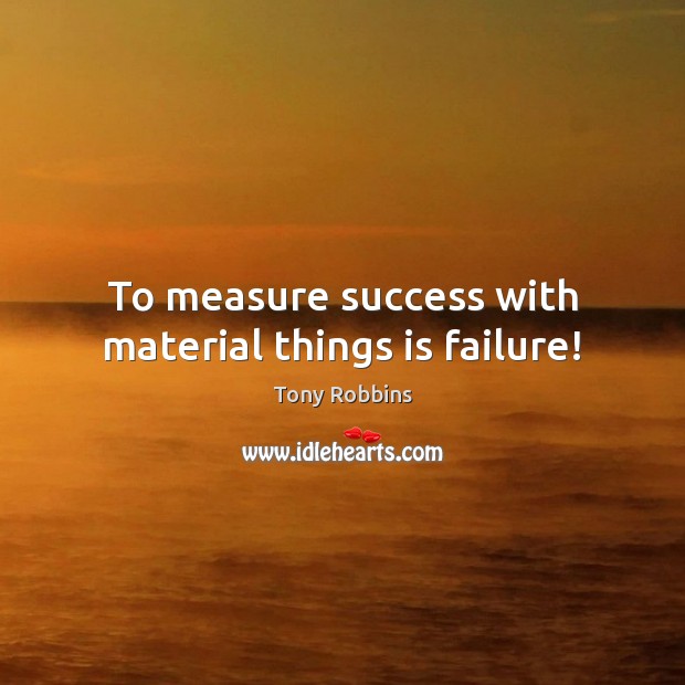 To measure success with material things is failure! Tony Robbins Picture Quote
