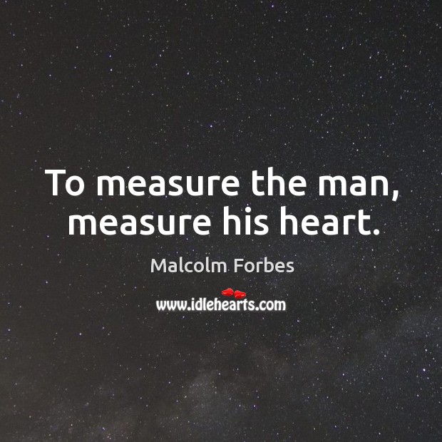 To measure the man, measure his heart. Malcolm Forbes Picture Quote
