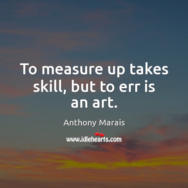 To measure up takes skill, but to err is an art. Anthony Marais Picture Quote