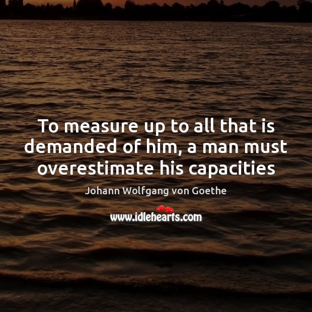 To measure up to all that is demanded of him, a man must overestimate his capacities Johann Wolfgang von Goethe Picture Quote