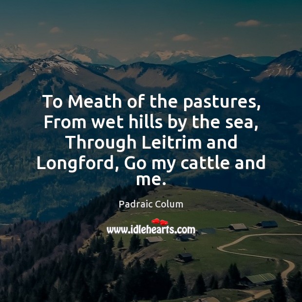 To Meath of the pastures, From wet hills by the sea, Through Padraic Colum Picture Quote