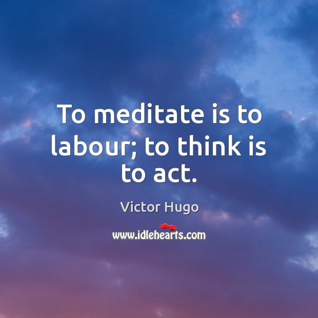 To meditate is to labour; to think is to act. Victor Hugo Picture Quote