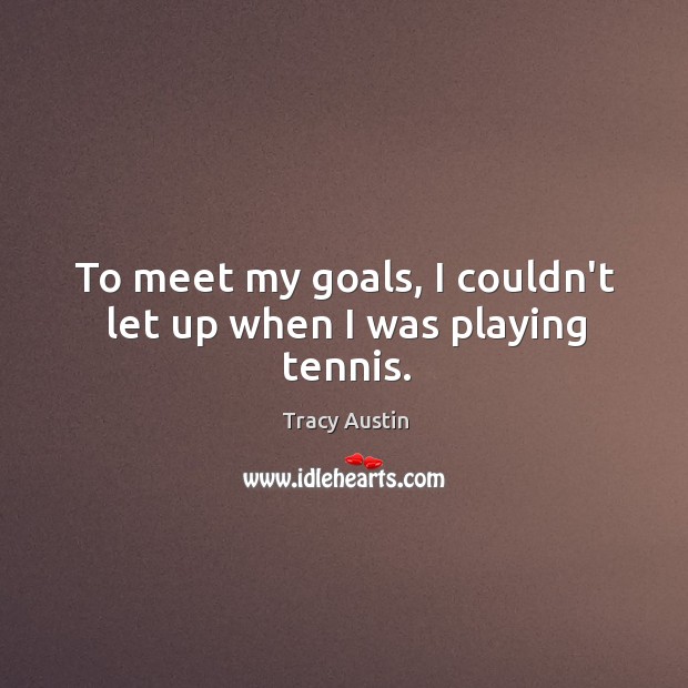 To meet my goals, I couldn’t let up when I was playing tennis. Tracy Austin Picture Quote