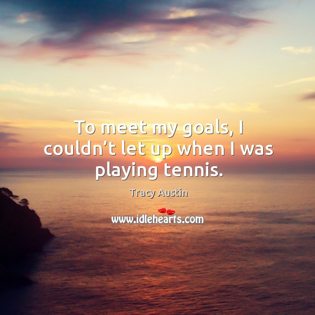To meet my goals, I couldn’t let up when I was playing tennis. Tracy Austin Picture Quote