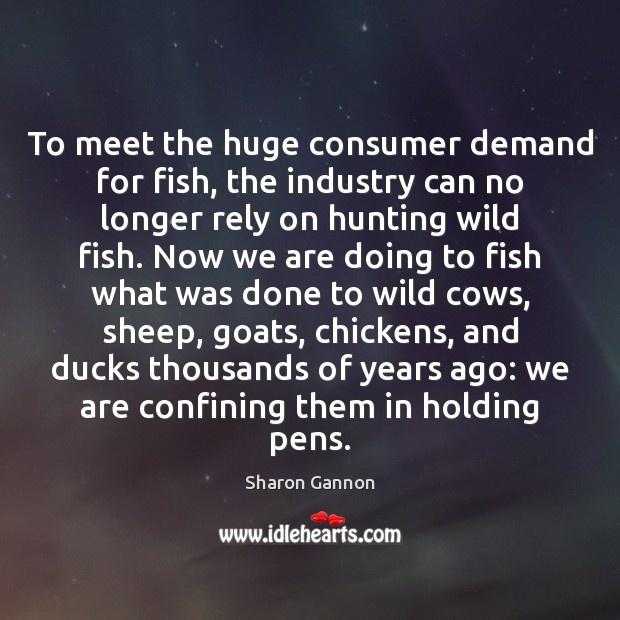 To meet the huge consumer demand for fish, the industry can no Sharon Gannon Picture Quote