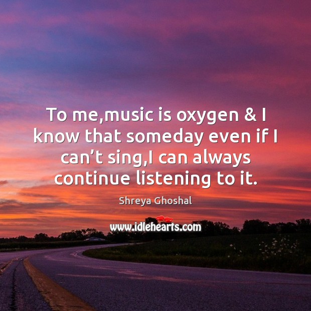 To me,music is oxygen & I know that someday even if I Shreya Ghoshal Picture Quote