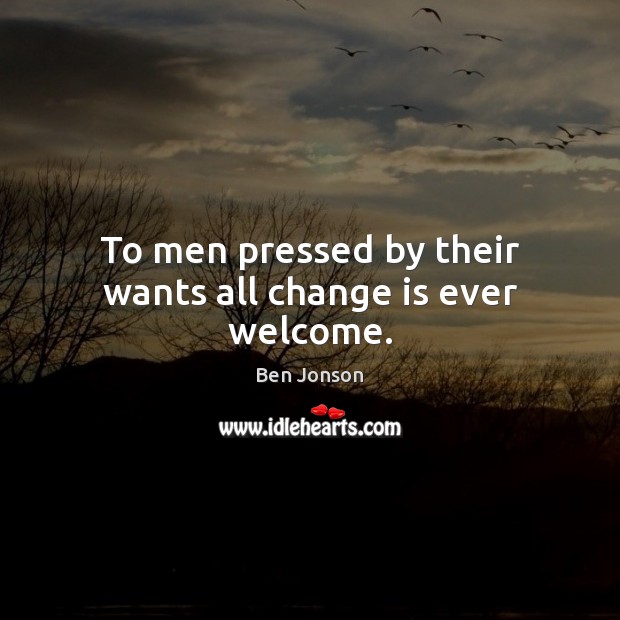 To men pressed by their wants all change is ever welcome. Ben Jonson Picture Quote
