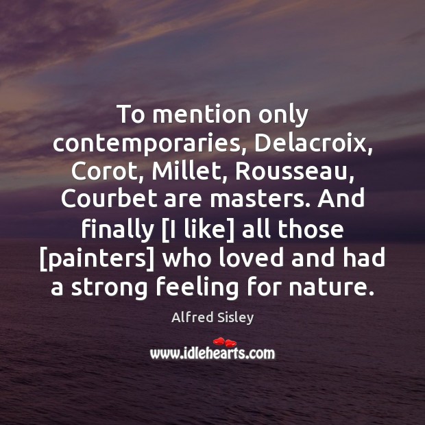 To mention only contemporaries, Delacroix, Corot, Millet, Rousseau, Courbet are masters. And Alfred Sisley Picture Quote
