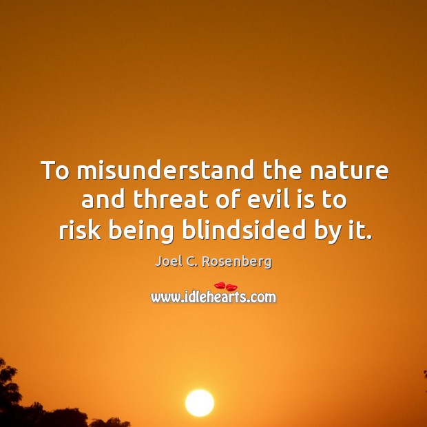 To misunderstand the nature and threat of evil is to risk being blindsided by it. Joel C. Rosenberg Picture Quote