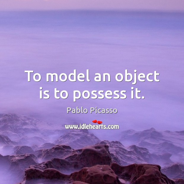 To model an object is to possess it. Pablo Picasso Picture Quote