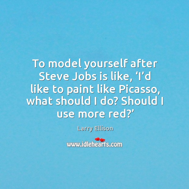 To model yourself after steve jobs is like, ‘i’d like to paint like picasso, what should I do? should I use more red?’ Larry Ellison Picture Quote