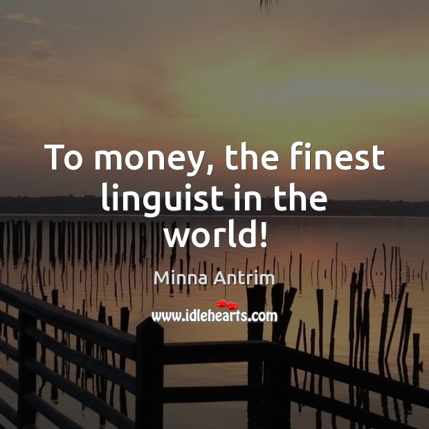To money, the finest linguist in the world! Minna Antrim Picture Quote