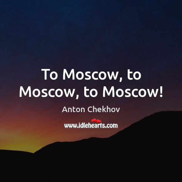 To Moscow, to Moscow, to Moscow! Anton Chekhov Picture Quote