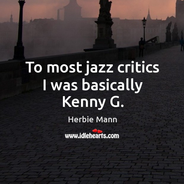To most jazz critics I was basically kenny g. Herbie Mann Picture Quote