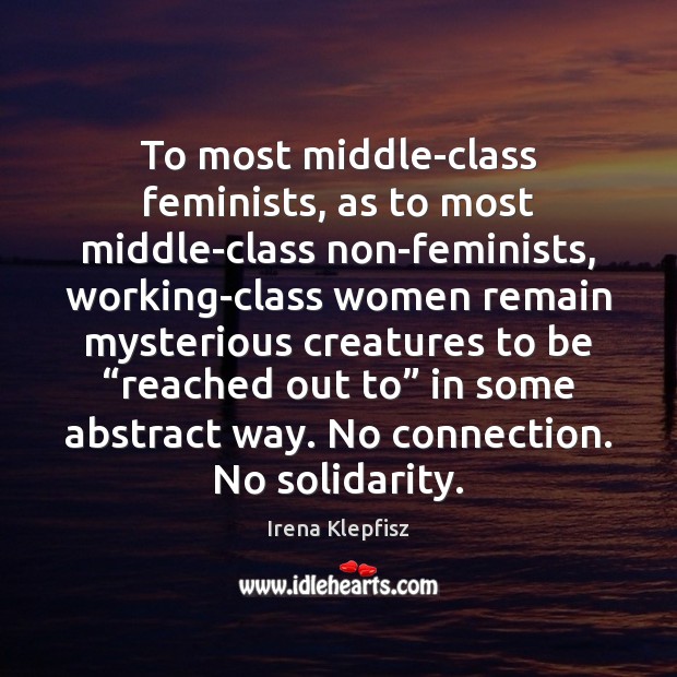 To most middle-class feminists, as to most middle-class non-feminists, working-class women remain Irena Klepfisz Picture Quote