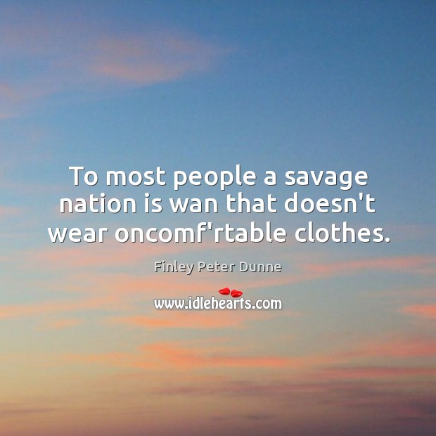 To most people a savage nation is wan that doesn’t wear oncomf’rtable clothes. Finley Peter Dunne Picture Quote