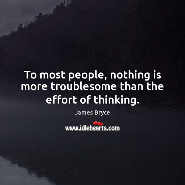 To most people, nothing is more troublesome than the effort of thinking. James Bryce Picture Quote