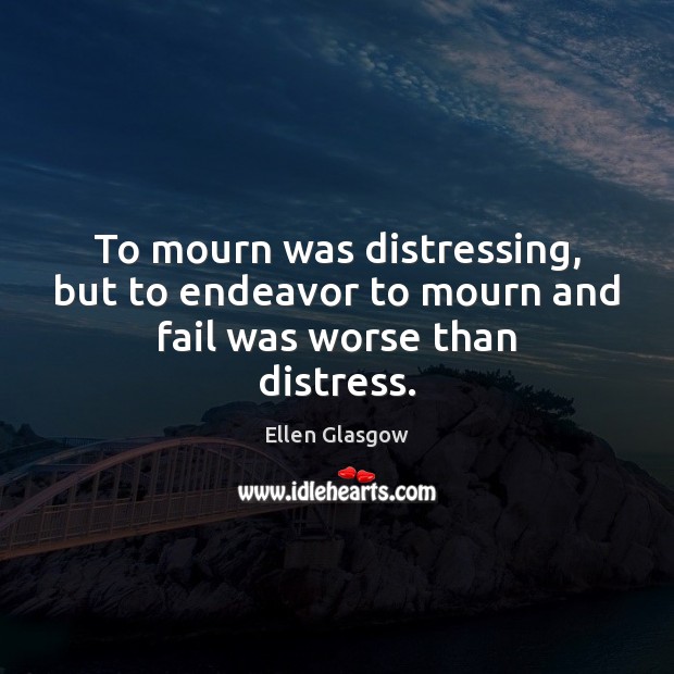 To mourn was distressing, but to endeavor to mourn and fail was worse than distress. Ellen Glasgow Picture Quote