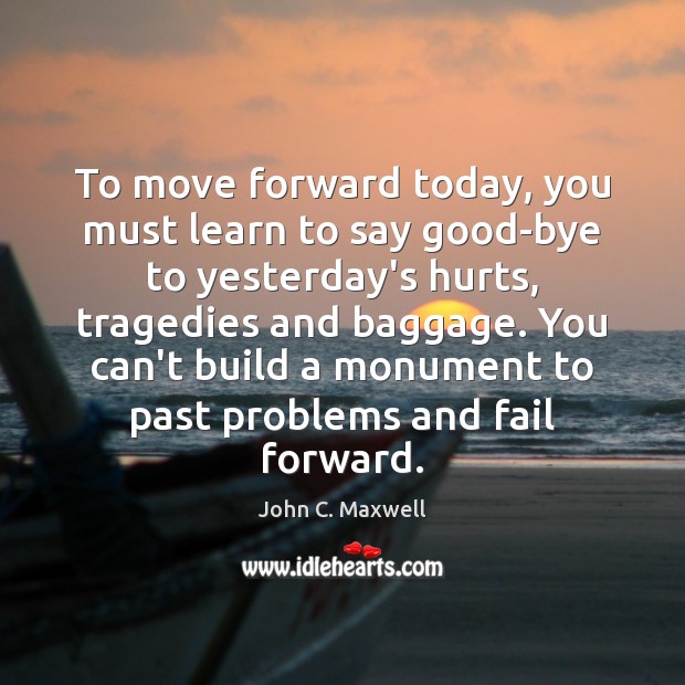 To move forward today, you must learn to say good-bye to yesterday’s John C. Maxwell Picture Quote