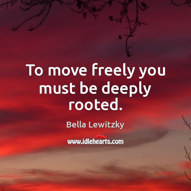 To move freely you must be deeply rooted. 