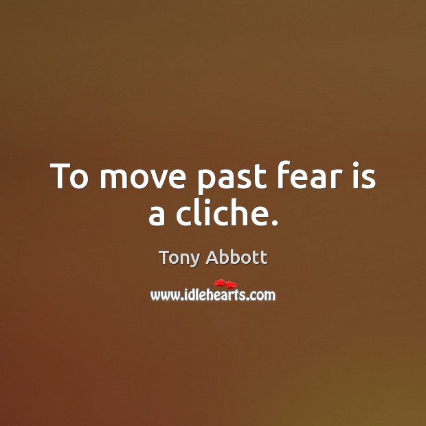 To move past fear is a cliche. Image