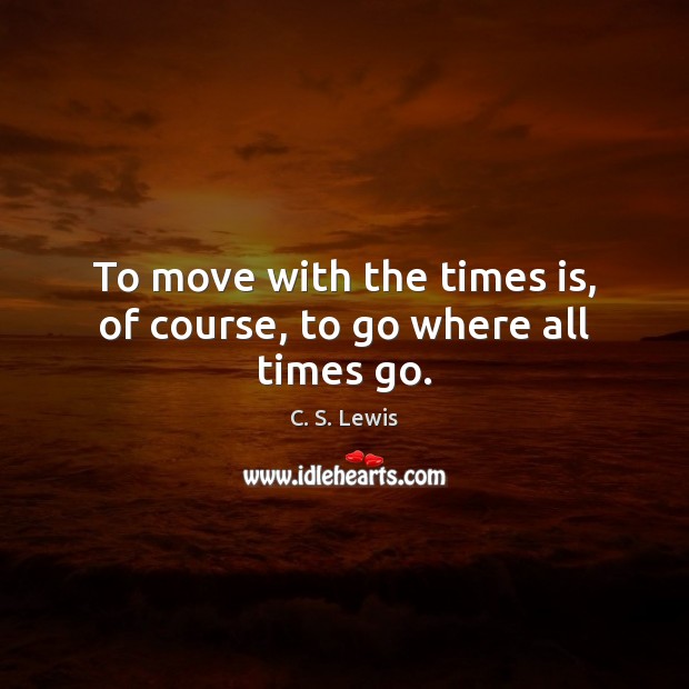 To move with the times is, of course, to go where all times go. C. S. Lewis Picture Quote