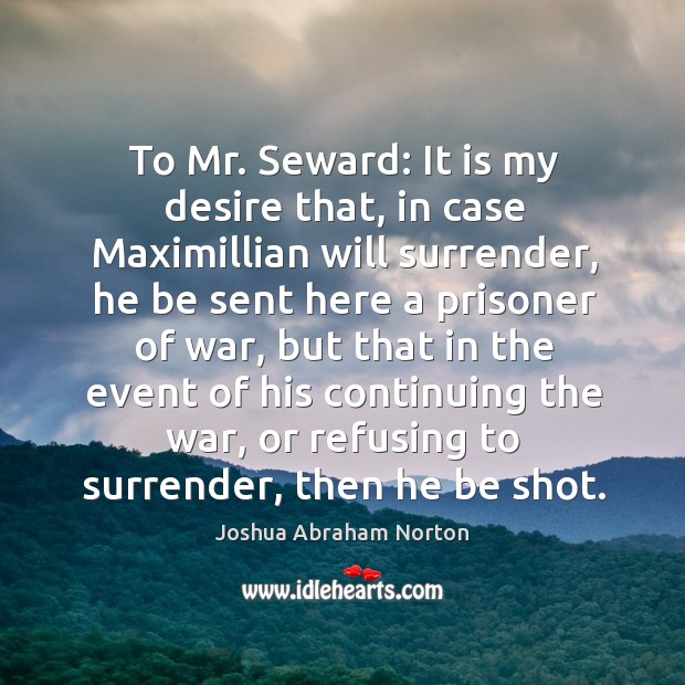 To mr. Seward: it is my desire that, in case maximillian will surrender Joshua Abraham Norton Picture Quote