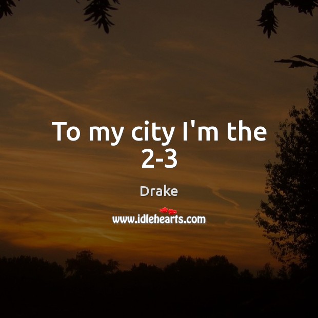 To my city I’m the 2-3 Drake Picture Quote