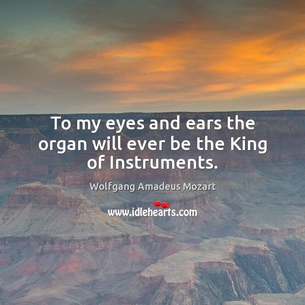To my eyes and ears the organ will ever be the King of Instruments. Wolfgang Amadeus Mozart Picture Quote