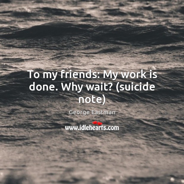 To my friends: My work is done. Why wait? (suicide note) George Eastman Picture Quote