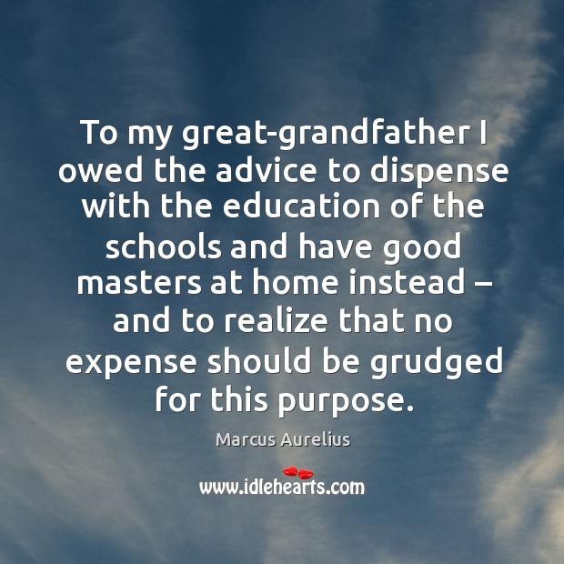 To my great-grandfather I owed the advice to dispense with the education of the schools Marcus Aurelius Picture Quote