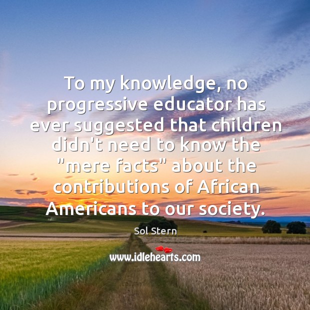 To my knowledge, no progressive educator has ever suggested that children didn’t Sol Stern Picture Quote