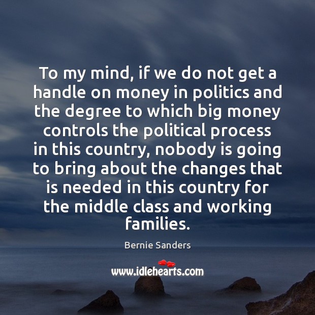 To my mind, if we do not get a handle on money Bernie Sanders Picture Quote