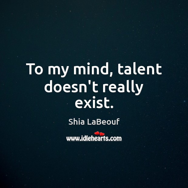To my mind, talent doesn’t really exist. Shia LaBeouf Picture Quote