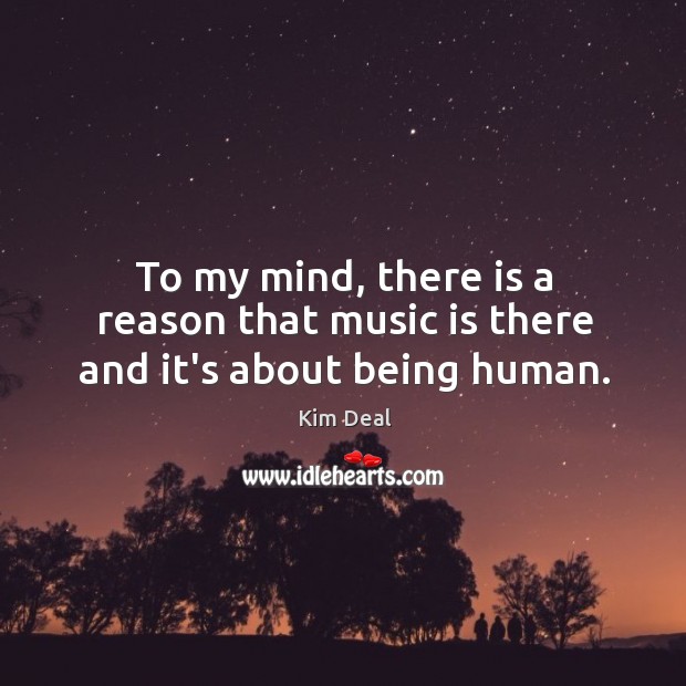 To my mind, there is a reason that music is there and it’s about being human. Kim Deal Picture Quote