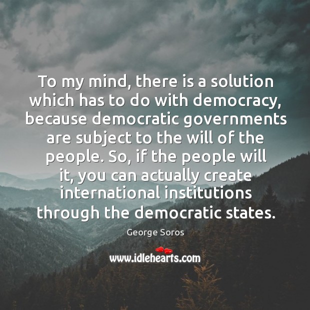 To my mind, there is a solution which has to do with democracy, because democratic governments George Soros Picture Quote