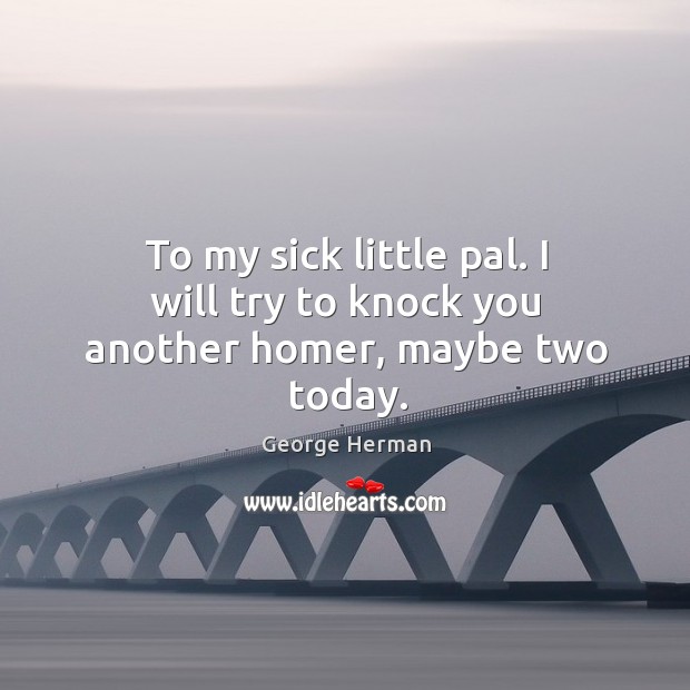 To my sick little pal. I will try to knock you another homer, maybe two today. George Herman Picture Quote