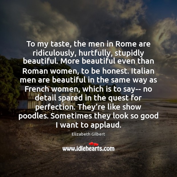 To my taste, the men in Rome are ridiculously, hurtfully, stupidly beautiful. Elizabeth Gilbert Picture Quote