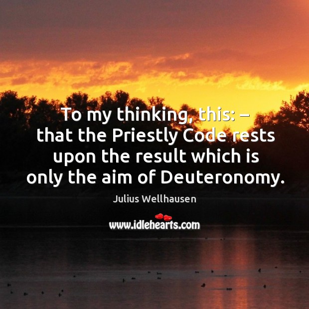To my thinking, this: – that the priestly code rests upon the result which is only the aim of deuteronomy. Julius Wellhausen Picture Quote