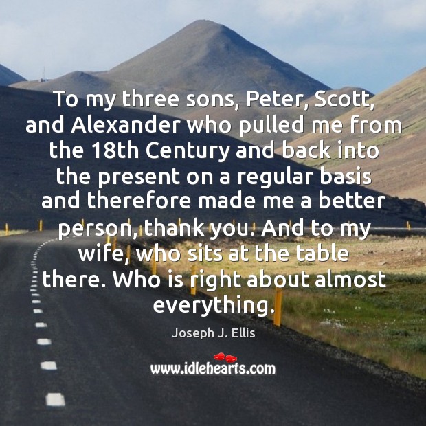 To my three sons, peter, scott, and alexander who pulled me from the 18th century Joseph J. Ellis Picture Quote