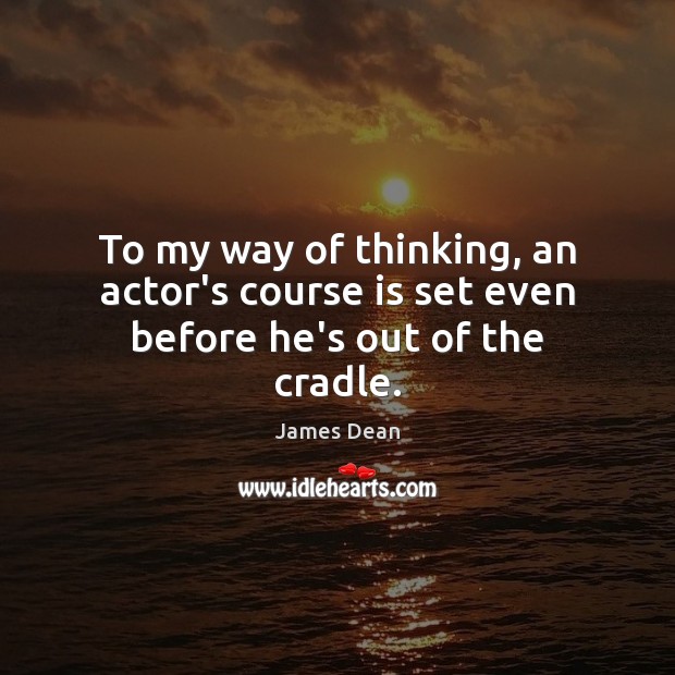 To my way of thinking, an actor’s course is set even before he’s out of the cradle. James Dean Picture Quote