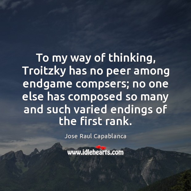 To my way of thinking, Troitzky has no peer among endgame compsers; Jose Raul Capablanca Picture Quote
