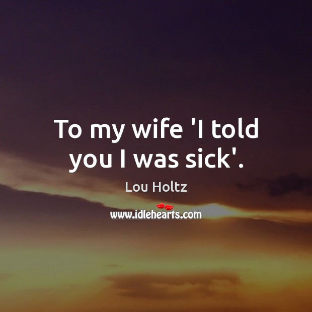 To my wife ‘I told you I was sick’. Lou Holtz Picture Quote