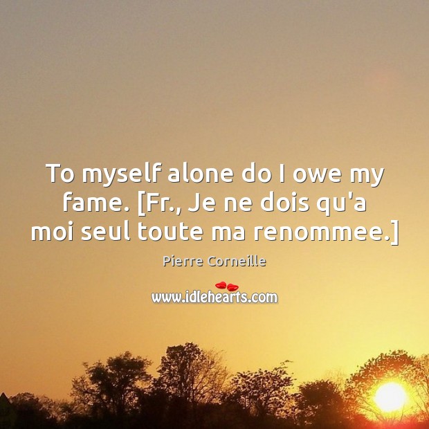 To myself alone do I owe my fame. [Fr., Je ne dois qu’a moi seul toute ma renommee.] Pierre Corneille Picture Quote