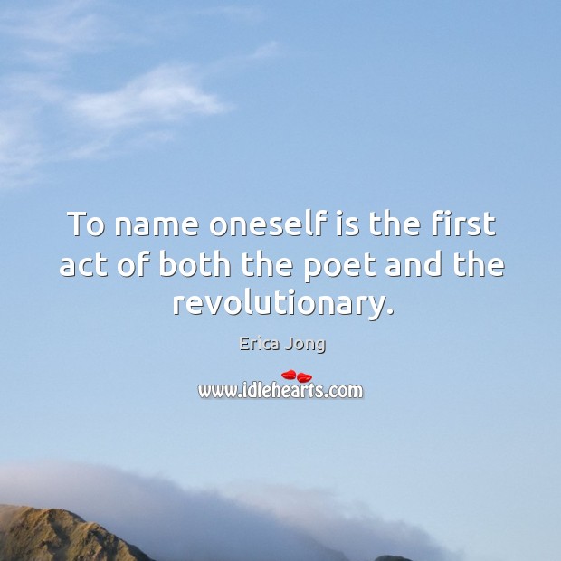 To name oneself is the first act of both the poet and the revolutionary. Erica Jong Picture Quote