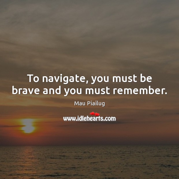 To navigate, you must be brave and you must remember. Mau Piailug Picture Quote