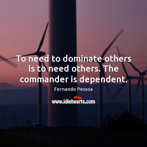To need to dominate others is to need others. The commander is dependent. Fernando Pessoa Picture Quote