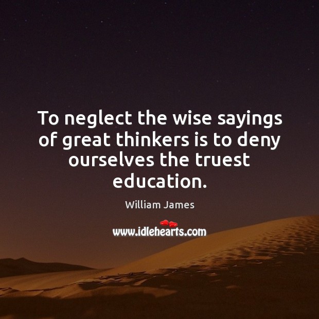To neglect the wise sayings of great thinkers is to deny ourselves the truest education. William James Picture Quote